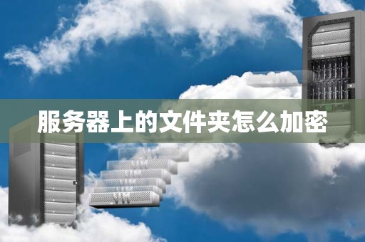 服务器上的文件夹怎么加密 服务器上的文件夹怎么加密