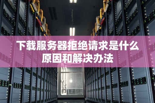 下载服务器拒绝请求是什么原因和解决办法