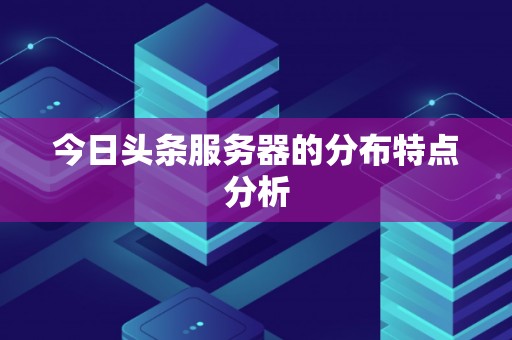 今日头条服务器的分布特点分析 今日头条服务器的分布特点分析
