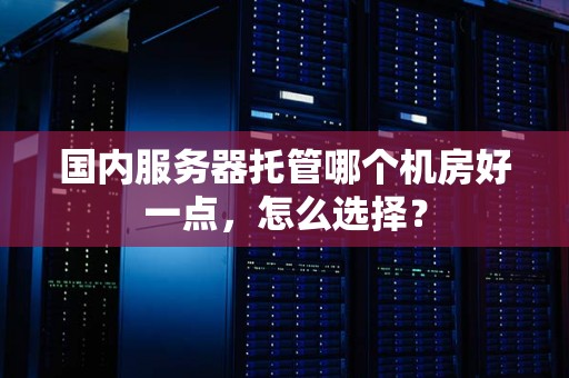 国内服务器托管哪个机房好一点,怎么选择? 国内服务器托管哪个机房好一点,怎么选择?