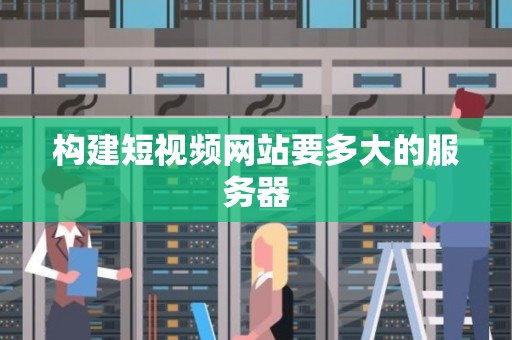 构建短视频网站要多大的服务器