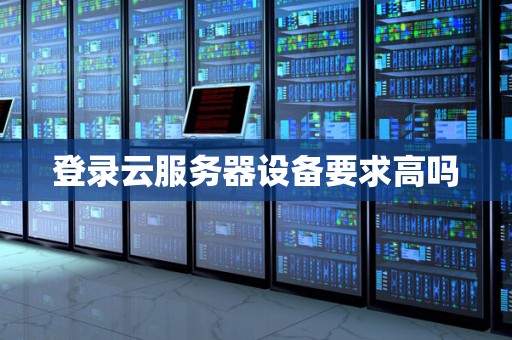 登录云服务器设备要求高吗