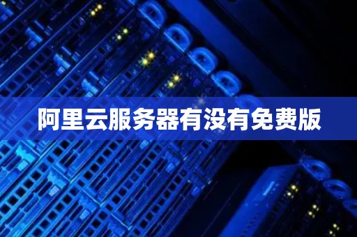 阿里云服务器有没有免费版 阿里云服务器有没有免费版