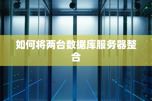 如何将两台数据库服务器整合 如何将两台数据库服务器整合