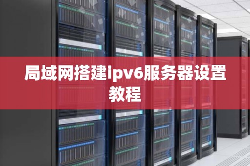 局域网搭建ipv6服务器设置教程 局域网搭建ipv6服务器设置教程