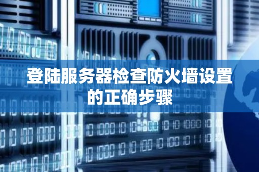 登陆服务器检查防火墙设置的正确步骤 登陆服务器检查防火墙设置的正确步骤