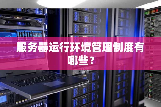 服务器运行环境管理制度有哪些? 服务器运行环境管理制度有哪些?