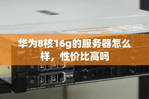 华为8核16g的服务器怎么样,性价比高吗 华为8核16g的服务器怎么样,性价比高吗