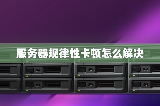 服务器规律性卡顿怎么解决 服务器规律性卡顿怎么解决