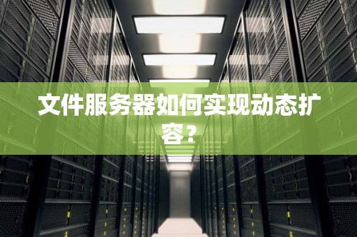 文件服务器如何实现动态扩容? 文件服务器如何实现动态扩容?