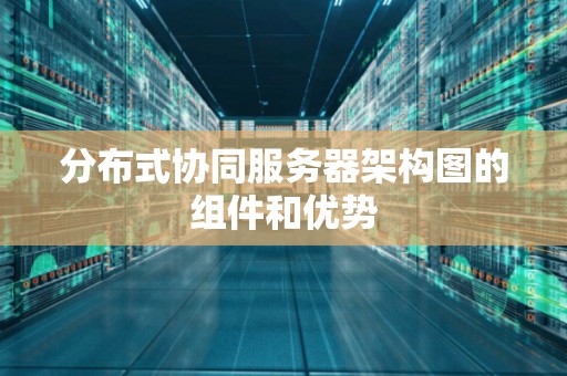 分布式协同服务器架构图的组件和优势 分布式协同服务器架构图的组件和优势