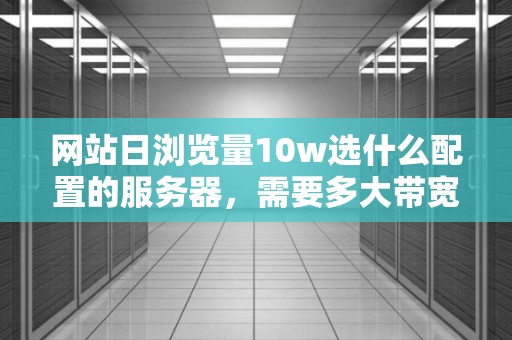 网站日浏览量10w选什么配置的服务器,需要多大带宽 网站日浏览量10w选什么配置的服务器,需要多大带宽