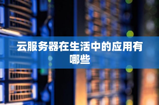 云服务器在生活中的应用有哪些 云服务器在生活中的应用有哪些