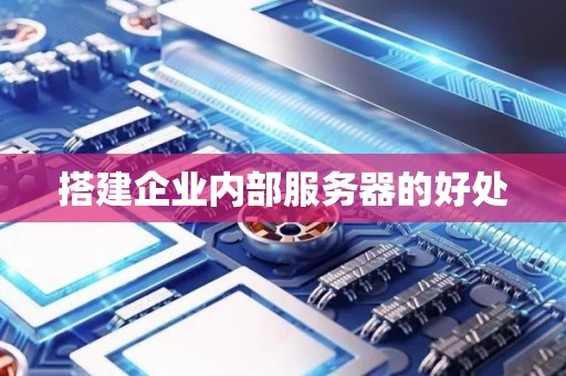 搭建企业内部服务器的好处 搭建企业内部服务器的好处