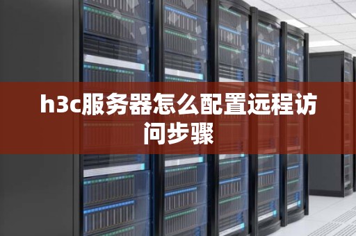h3c服务器怎么配置远程访问步骤