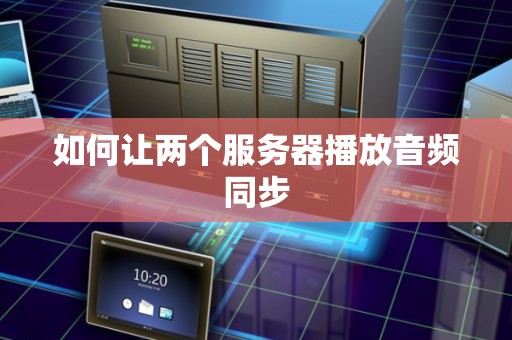 如何让两个服务器播放音频同步 如何让两个服务器播放音频同步