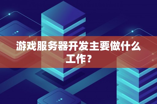 游戏服务器开发主要做什么工作？
