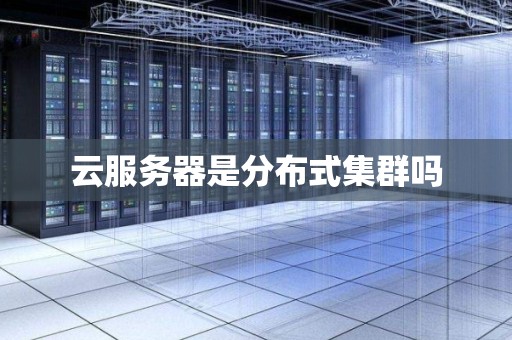 云服务器是分布式集群吗 云服务器是分布式集群吗