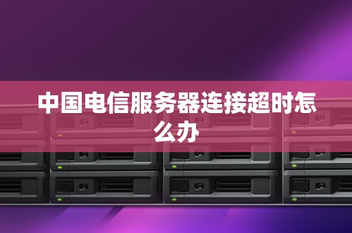 中国电信服务器连接超时怎么办 中国电信服务器连接超时怎么办