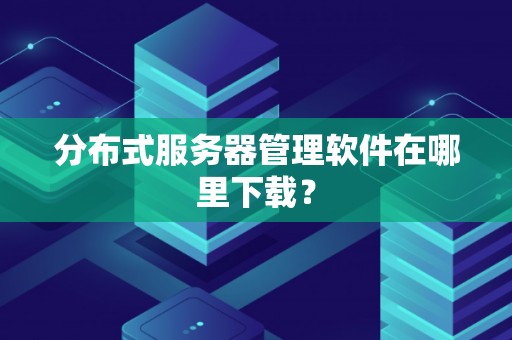 分布式服务器管理软件在哪里下载？