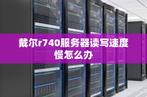 戴尔r740服务器读写速度慢怎么办