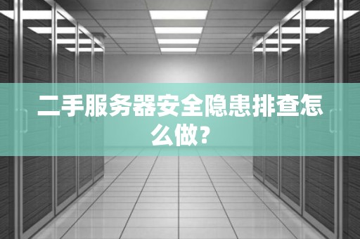 二手服务器安全隐患排查怎么做？