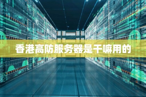 香港高防服务器是干嘛用的 香港高防服务器是干嘛用的