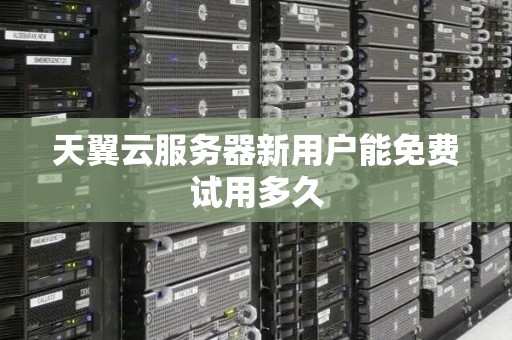 天翼云服务器新用户能免费试用多久