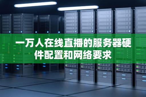 一万人在线直播的服务器硬件配置和网络要求