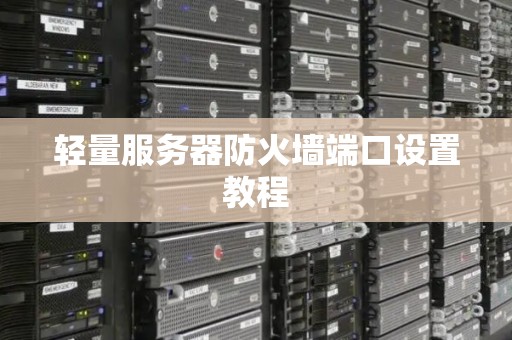 轻量服务器防火墙端口设置教程 轻量服务器防火墙端口设置教程