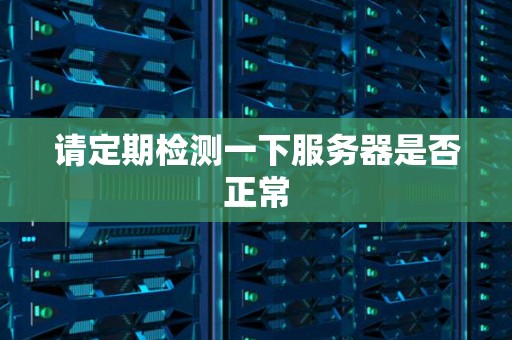 请定期检测一下服务器是否正常 请定期检测一下服务器是否正常