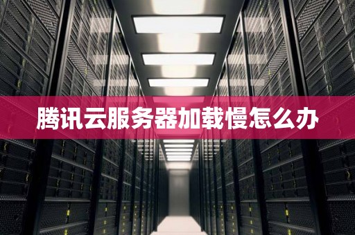 腾讯云服务器加载慢怎么办