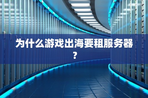 为什么游戏出海要租服务器？