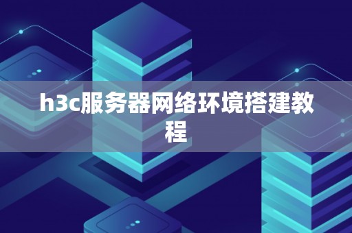 h3c服务器网络环境搭建教程