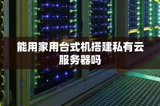 能用家用台式机搭建私有云服务器吗 能用家用台式机搭建私有云服务器吗