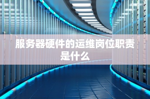 服务器硬件的运维岗位职责是什么