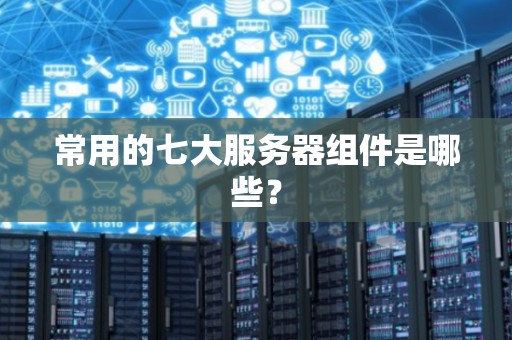 常用的七大服务器组件是哪些？