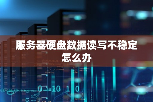 服务器硬盘数据读写不稳定怎么办 服务器硬盘数据读写不稳定怎么办