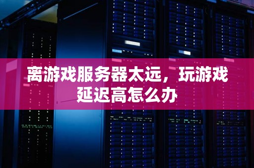 离游戏服务器太远,玩游戏延迟高怎么办 离游戏服务器太远,玩游戏延迟高怎么办