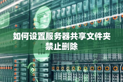 如何设置服务器共享文件夹禁止删除 如何设置服务器共享文件夹禁止删除