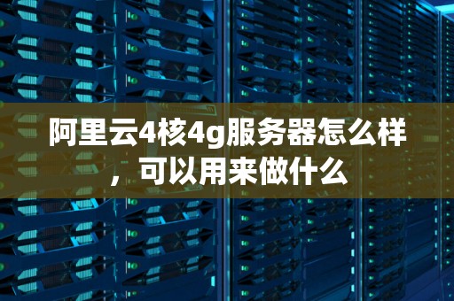 阿里云4核4g服务器怎么样,可以用来做什么 阿里云4核4g服务器怎么样,可以用来做什么