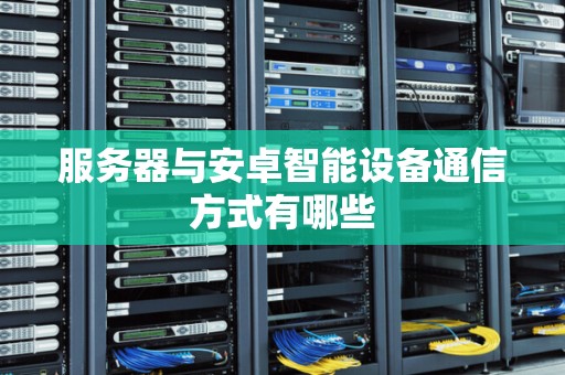 服务器与安卓智能设备通信方式有哪些