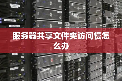 服务器共享文件夹访问慢怎么办