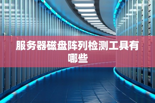 服务器磁盘阵列检测工具有哪些