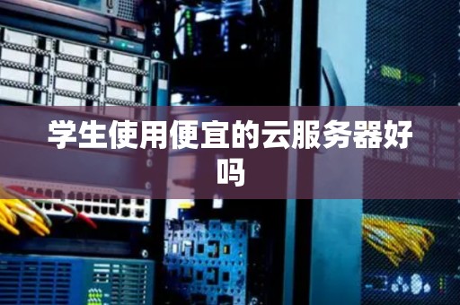 学生使用便宜的云服务器好吗 学生使用便宜的云服务器好吗