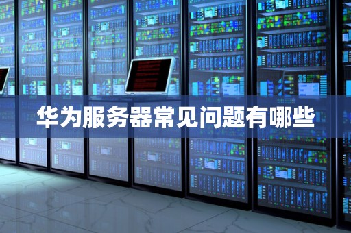 华为服务器常见问题有哪些 华为服务器常见问题有哪些