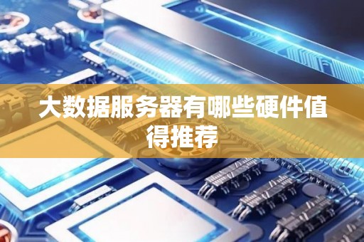 大数据服务器有哪些硬件值得推荐