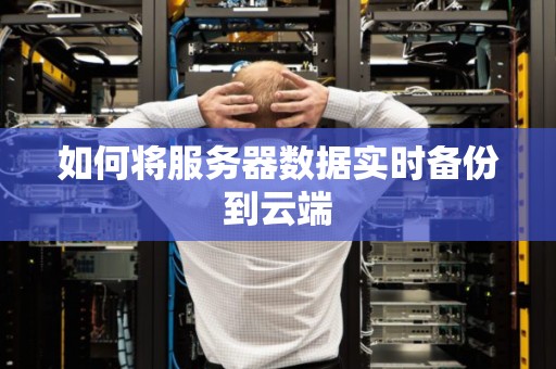 如何将服务器数据实时备份到云端