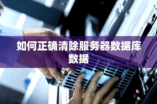 如何正确清除服务器数据库数据 如何正确清除服务器数据库数据