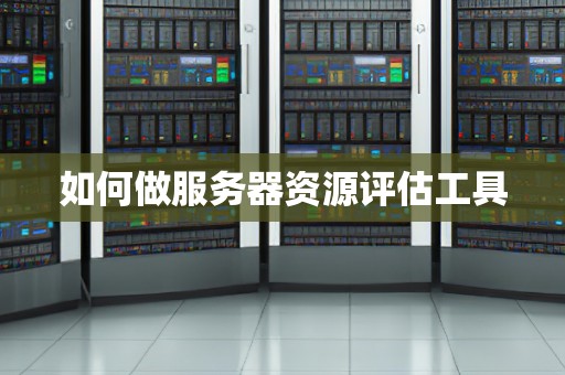 如何做服务器资源评估工具
